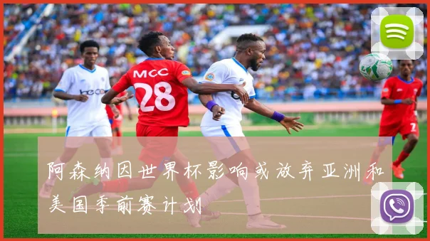 阿森纳因世界杯影响或放弃亚洲和美国季前赛计划