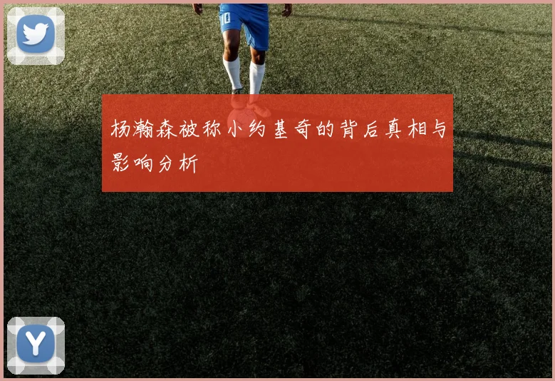 杨瀚森被称小约基奇的背后真相与影响分析