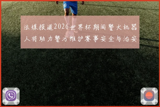 法媒报道2026世界杯期间警犬机器人将助力警方维护赛事安全与治安