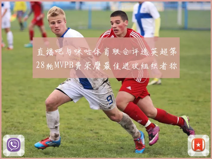 直播吧与咪咕体育联合评选英超第28轮MVPB费荣膺最佳进攻组织者称号