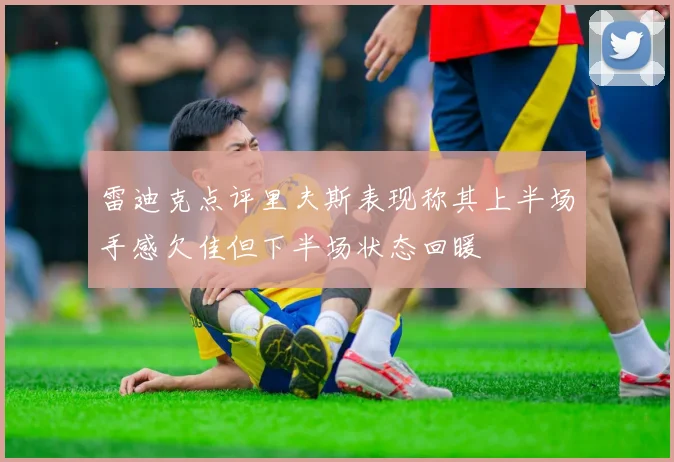 雷迪克点评里夫斯表现称其上半场手感欠佳但下半场状态回暖