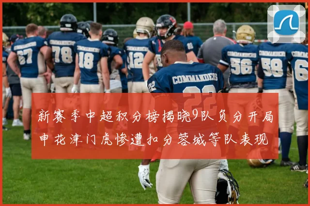 新赛季中超积分榜揭晓9队负分开局申花津门虎惨遭扣分蓉城等队表现亮眼