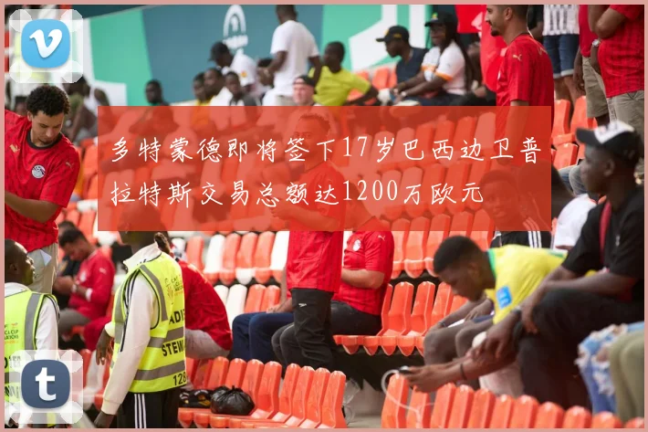 多特蒙德即将签下17岁巴西边卫普拉特斯交易总额达1200万欧元