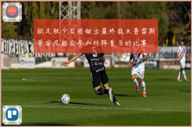 欧足联今日将做出最终裁决普雷斯蒂安尼能否参加对阵皇马的比赛