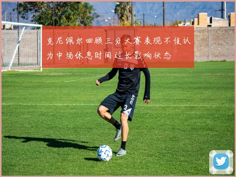 克尼佩尔回顾三分大赛表现不佳认为中场休息时间过长影响状态