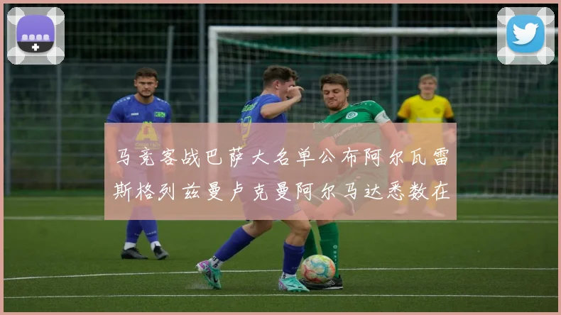 马竞客战巴萨大名单公布阿尔瓦雷斯格列兹曼卢克曼阿尔马达悉数在列