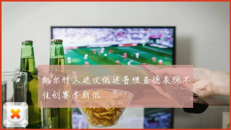 凯尔特人进攻低迷普理查德表现不佳创赛季新低