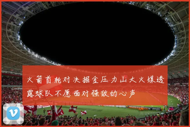 火箭首轮对决掘金压力山大火媒透露球队不愿面对强敌的心声