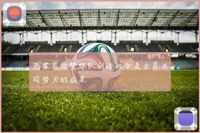 西蒙尼称赞球队创造机会是全员共同努力的成果