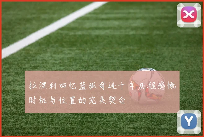 拉涅利回忆蓝狐奇迹十年历程感慨时机与位置的完美契合