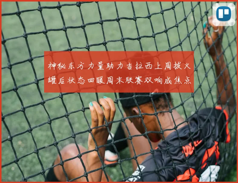 神秘东方力量助力吉拉西上周拔火罐后状态回暖周末联赛双响成焦点