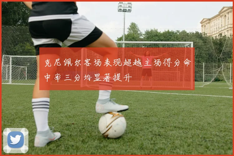 克尼佩尔客场表现超越主场得分命中率三分均显著提升