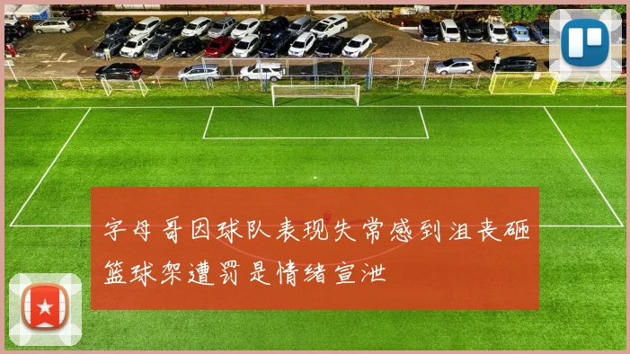 字母哥因球队表现失常感到沮丧砸篮球架遭罚是情绪宣泄