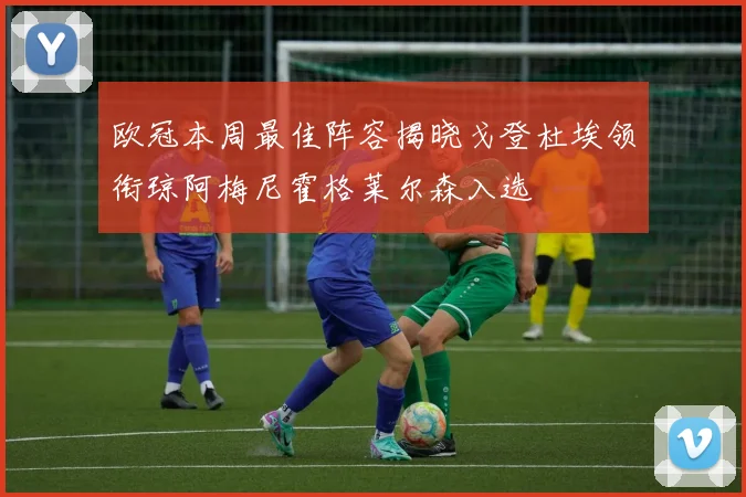 欧冠本周最佳阵容揭晓戈登杜埃领衔琼阿梅尼霍格莱尔森入选