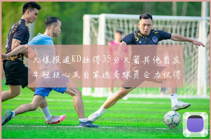 火媒报道KD独得35分火箭其他首发年轻核心及自家选秀球员合力仅得42分