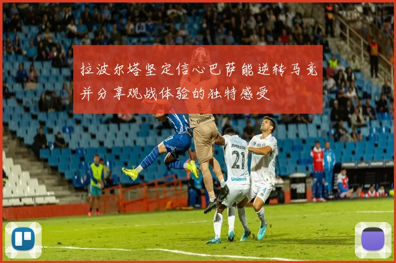 拉波尔塔坚定信心巴萨能逆转马竞并分享观战体验的独特感受
