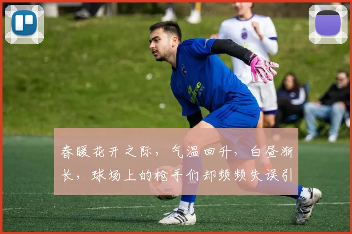 春暖花开之际，气温回升，白昼渐长，球场上的枪手们却频频失误引发热议