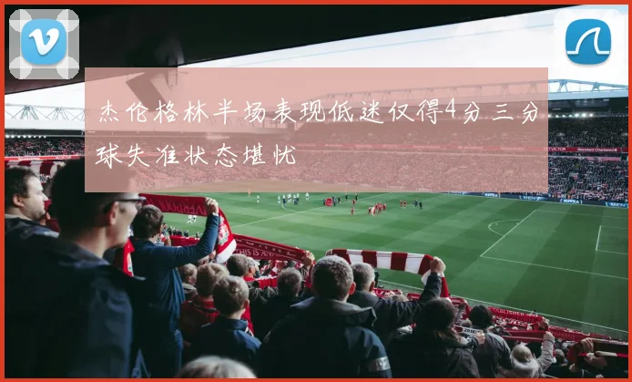 杰伦格林半场表现低迷仅得4分三分球失准状态堪忧