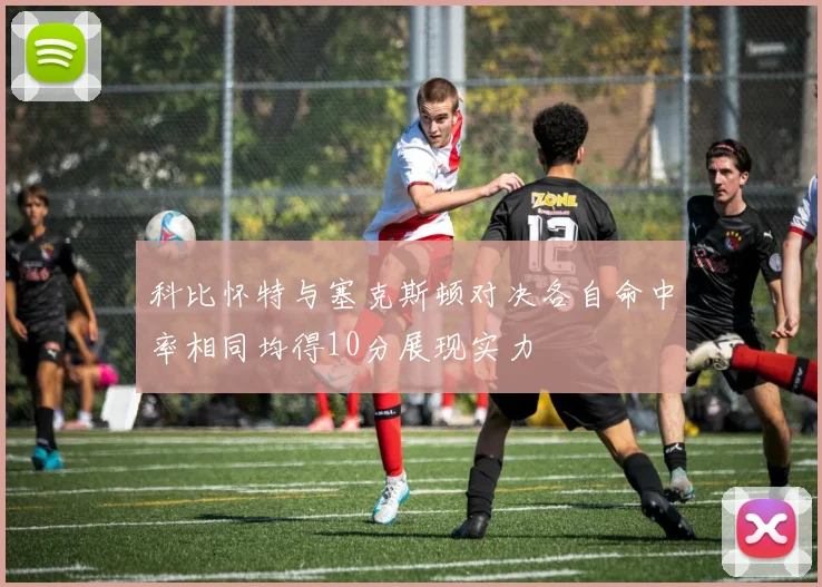 科比怀特与塞克斯顿对决各自命中率相同均得10分展现实力