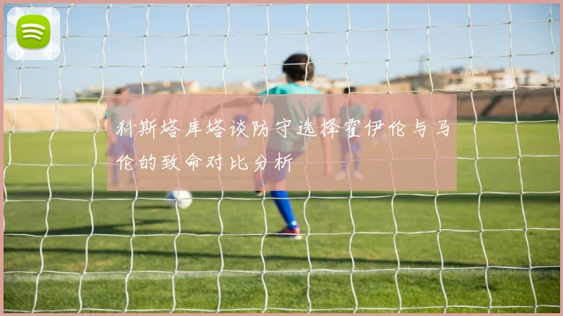 科斯塔库塔谈防守选择霍伊伦与马伦的致命对比分析