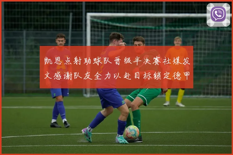 凯恩点射助球队晋级半决赛社媒发文感谢队友全力以赴目标锁定德甲赛季