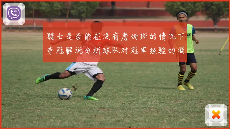 骑士是否能在没有詹姆斯的情况下夺冠解说分析球队对冠军经验的渴望与担忧