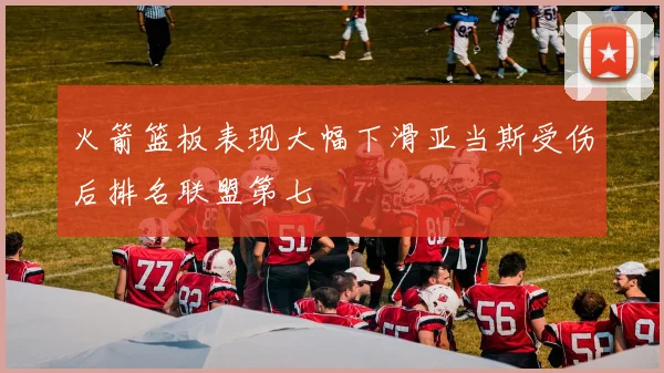 火箭篮板表现大幅下滑亚当斯受伤后排名联盟第七