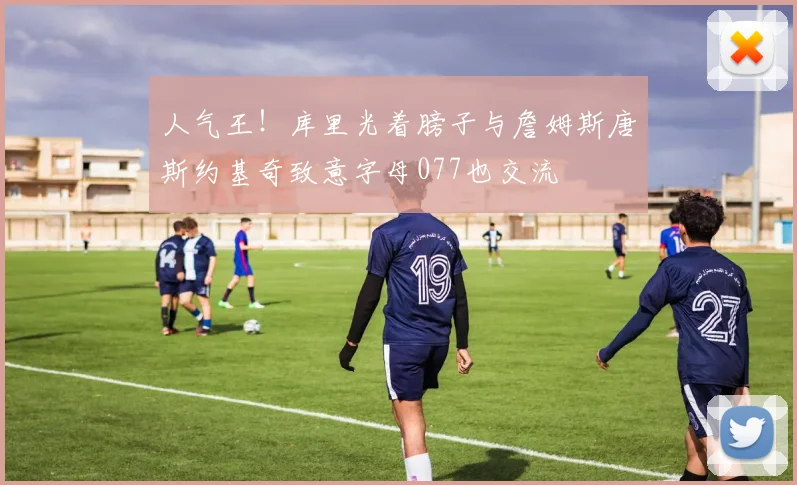 人气王！库里光着膀子与詹姆斯唐斯约基奇致意字母077也交流