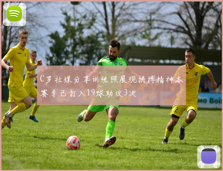C罗社媒分享训练照展现拼搏精神本赛季已打入19球助攻3次
