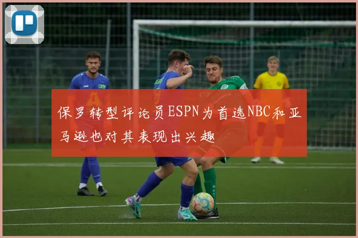 保罗转型评论员ESPN为首选NBC和亚马逊也对其表现出兴趣