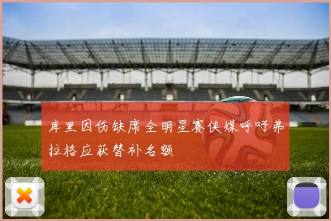 库里因伤缺席全明星赛侠媒呼吁弗拉格应获替补名额